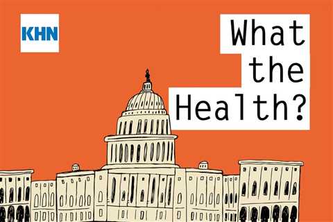 KHN’s ‘What the Health?’: The Future of Public Health, 2022 Edition