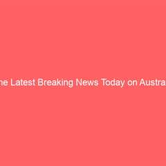 The Latest Breaking News Today on Australia