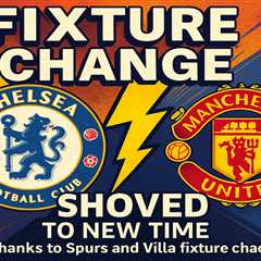 Chelsea vs Man Utd showdown SHOVED to new time thanks to Spurs and Villa fixture chaos