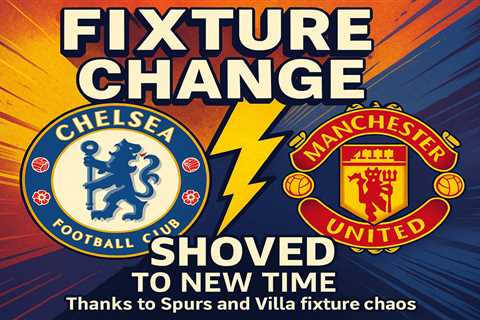 Chelsea vs Man Utd showdown SHOVED to new time thanks to Spurs and Villa fixture chaos